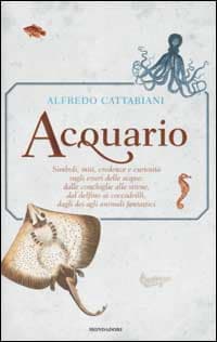 Acquario. Simboli, miti, credenze e curiosità sugli esseri delle acque: dalle conchiglie alle sirene, dai delfini ai coccodrilli, dagli dei agli animali fantastici