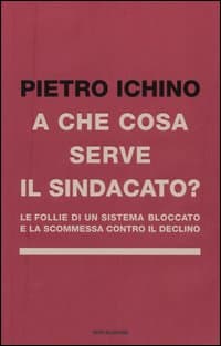 A che cosa serve il sindacato. Le follie di un sistema bloccato e la scommessa contro il declino