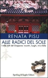 Alle radici del sole. I mille volti del Giappone: incontri, luoghi, riti e follie