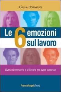 6 emozioni sul lavoro. Viverle, riconoscerle e utilizzarle per avere successo