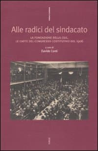 Alle radici del sindacato. La fondazione della CGIL. Le carte del congresso costitutivo del 1906