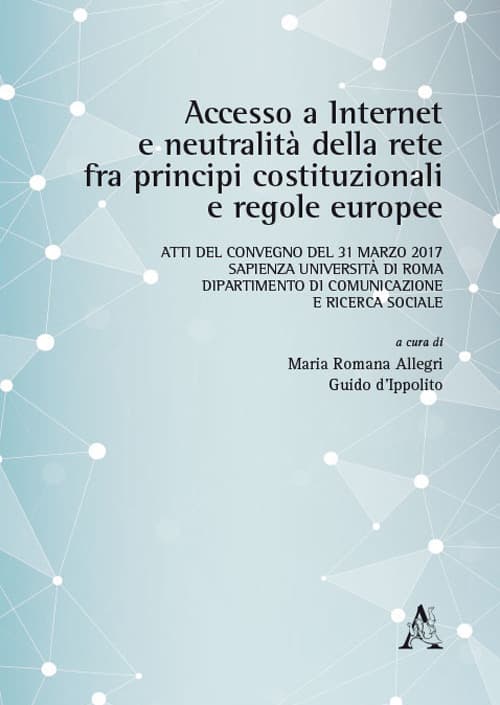 Accesso a internet e neutralità della rete fra principi costituzionali e regole europee. Atti del Convegno (Roma, 31 marzo 2017)