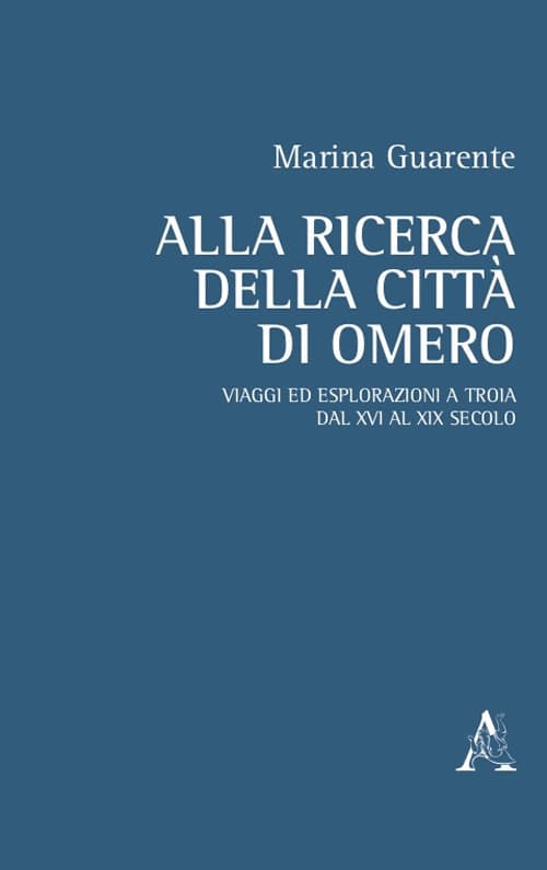 Alla ricerca della città di Omero. Viaggi ed esplorazioni a Troia dal XVI al XIX secolo