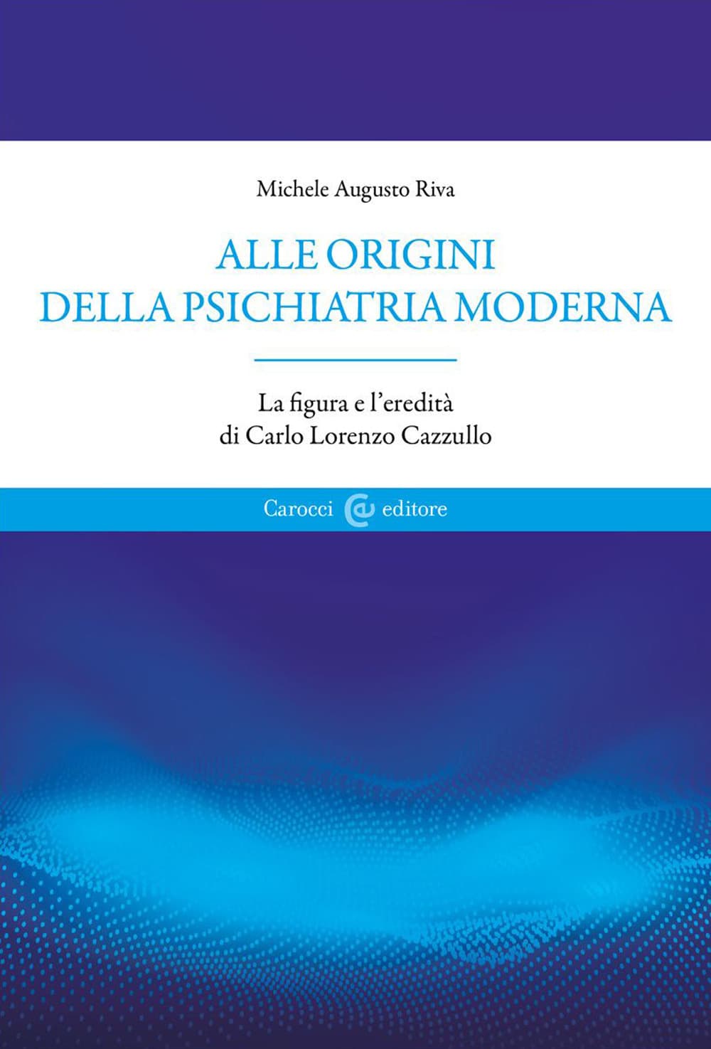 Alle origini della psichiatria moderna. La figura e l'eredità di Carlo Lorenzo Cazzullo