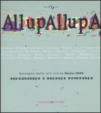 AllupAllupa. Rassegna delle arti visive Roma 2006. (Roma, 25 novembre-23 dicembre 2006)