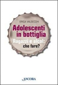 Adolescenti in bottiglia. Ragazzi e alcol: che fare?