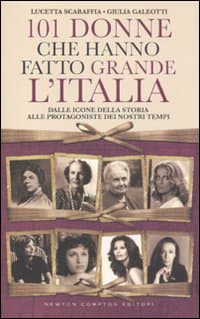 101 donne che hanno fatto grande l'Italia. Dalle icone della storia alle protagoniste dei nostri tempi