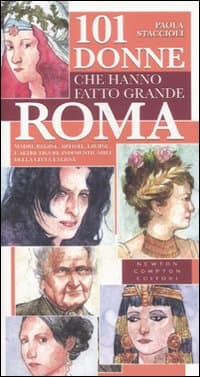 101 donne che hanno fatto grande Roma. Madri, regine, artiste, eroine e altre figure indimenticabili della città eterna