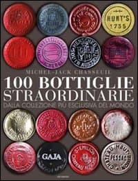 100 bottiglie straordinarie. Dalla collezione più esclusiva del mondo