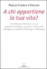A chi appartiene la tua vita? Una riflessione filosofica su etica, testamento biologico, eutanasia e diritti civili nell'epoca oscurantista di Ratzinger e Berlusconi