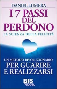 7 passi del perdono. La scienza della felicità. Un rivoluzionario metodo per guarire e realizzarsi