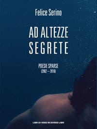 Ad altezze segrete. Poesie sparse 2002-2016