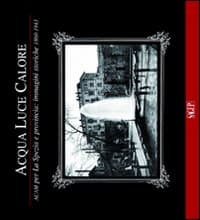 Acqua luce calore. ACAM per La Spezia e provincia. Immagini storiche 1860-1953