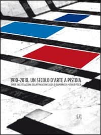 1910-2010. Un secolo d'arte a Pistoia. Opere dalla collezione della Fondazione Cassa di Risparmio di Pistoia e Pescia. Catalogo della mostra