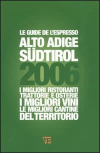 Alto Adige Südtirol 2006. I migliori ristoranti, trattorie e osterie, i migliori vini, le migliori cantine del territorio