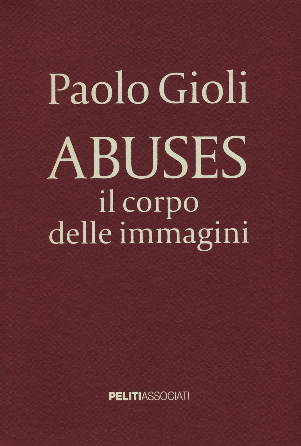 Abuses. Il corpo delle immagini. Catalogo della mostra (Napoli, 12 aprile-1 giugno 2014)