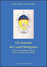 Amonio da Castel Bolognese. Storia di una famiglia romagnola fra la via Emilia, Roma e Parigi