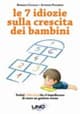 7 idiozie sulla crescita dei bambini. Svelati i falsi miti che ti impediscono di essere un genitore efficace e sereno