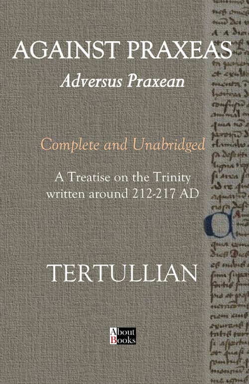 Against Praxeas. Adversus Praxean. Complete and unabridged. A treatise on the trinity written around 212-217 AD