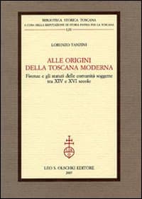 Alle origini della Toscana moderna. Firenze e gli statuti delle comunità soggette tra XIV e XVI secolo