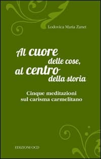 Al cuore delle cose, al centro della storia. Cinque meditazioni sul carisma carmelitano