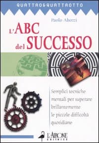ABC del successo. Semplici tecniche mentali per superare brillantemente le piccole difficoltà quotidiane
