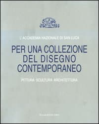Accademia Nazionale di San Luca. Per una collezione del disegno contemporaneo. Pittura, scultura, architettura. Catalogo della mostra