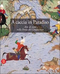 A caccia in Paradiso. Arte di corte nella Persia del Cinquecento