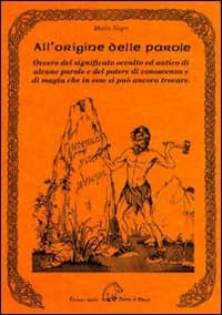 All'origine delle parole. Ovvero del significato occulto e antico di alcune parole e del potere di conoscenza e di magia che in esse si può ancora trovare