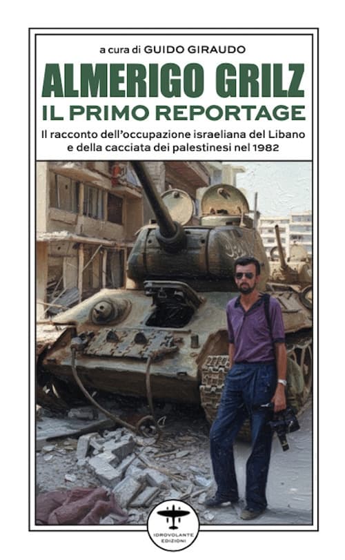 Almerigo Grilz. Il primo reportage. Il racconto dell'occupazione israeliana del Libano e della cacciata dei palestinesi nel 1982